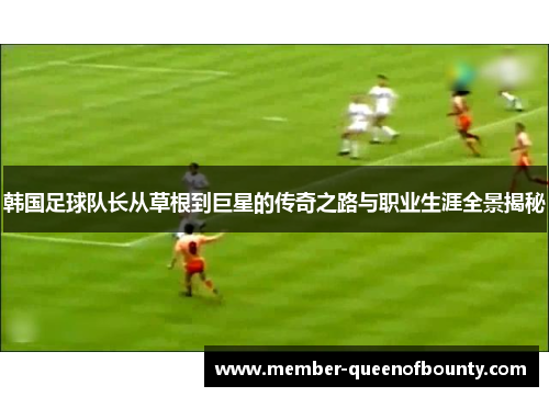 韩国足球队长从草根到巨星的传奇之路与职业生涯全景揭秘