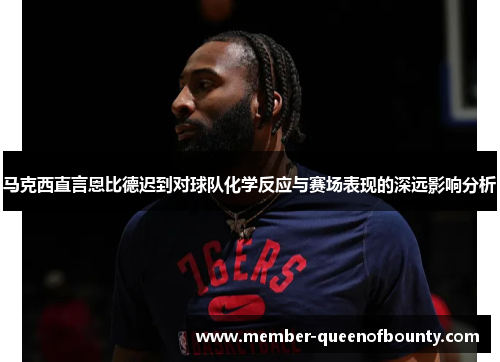 马克西直言恩比德迟到对球队化学反应与赛场表现的深远影响分析