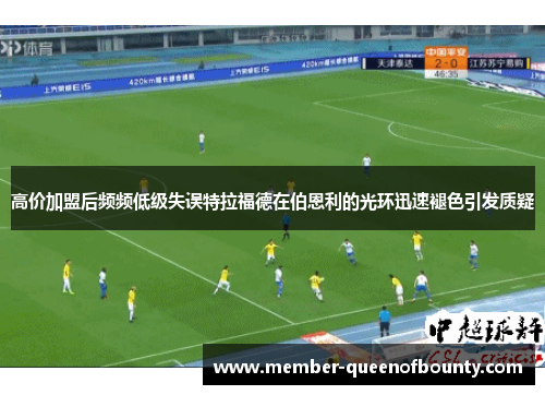 高价加盟后频频低级失误特拉福德在伯恩利的光环迅速褪色引发质疑