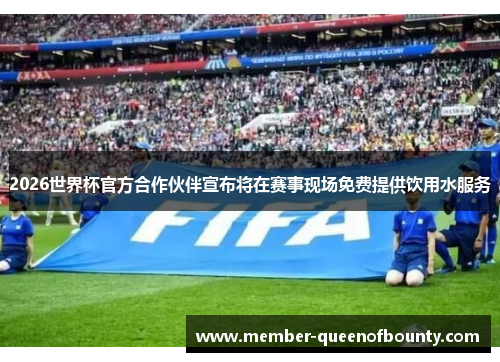 2026世界杯官方合作伙伴宣布将在赛事现场免费提供饮用水服务