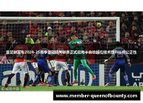 亚足联宣布2024-25赛季亚冠精英联赛正式启用半自动越位技术提升比赛公正性