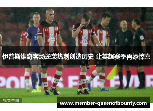 伊普斯维奇客场逆袭热刺创造历史 让英超赛季再添惊喜