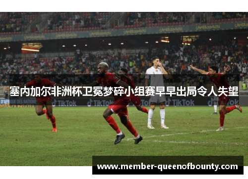 塞内加尔非洲杯卫冕梦碎小组赛早早出局令人失望