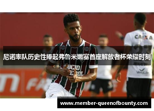 尼诺率队历史性捧起弗鲁米嫩塞首座解放者杯荣耀时刻 尼诺率队历史性捧起弗鲁米嫩塞首座解放者杯荣耀时刻