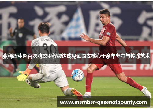 张稀哲中超百次助攻里程碑达成见证国安核心十余年坚守与传球艺术
