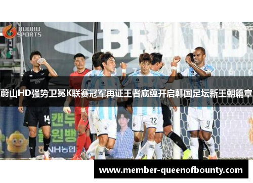 蔚山HD强势卫冕K联赛冠军再证王者底蕴开启韩国足坛新王朝篇章