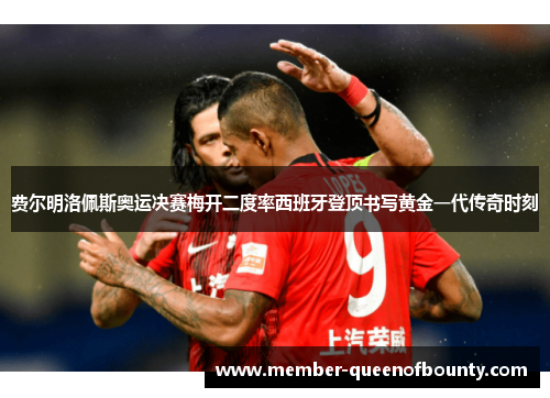 费尔明洛佩斯奥运决赛梅开二度率西班牙登顶书写黄金一代传奇时刻