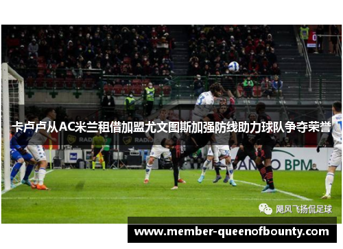 卡卢卢从AC米兰租借加盟尤文图斯加强防线助力球队争夺荣誉