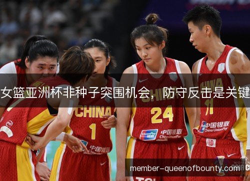 女篮亚洲杯非种子突围机会,防守反击是关键 女篮亚洲杯非种子突围机会,防守反击是关键