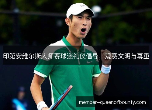 印第安维尔斯大师赛球迷礼仪倡导,观赛文明与尊重 印第安维尔斯大师赛球迷礼仪倡导,观赛文明与尊重